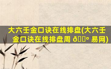 大六壬金口诀在线排盘(大六壬金口诀在线排盘周 🐺 易网)
